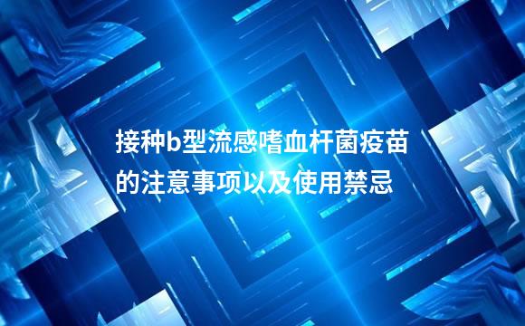 接种b型流感嗜血杆菌疫苗的注意事项以及使用禁忌