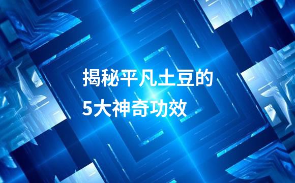 揭秘平凡土豆的5大神奇功效