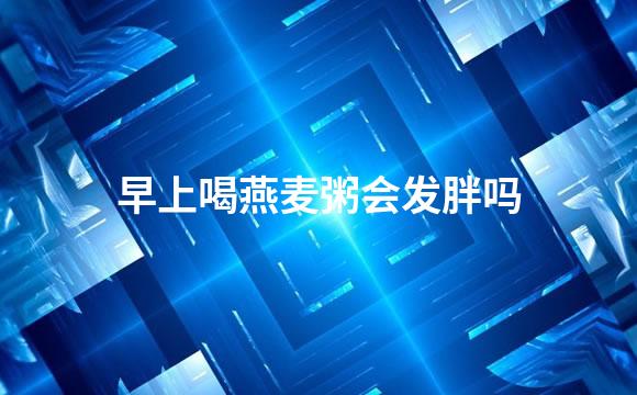 早上喝燕麦粥会发胖吗