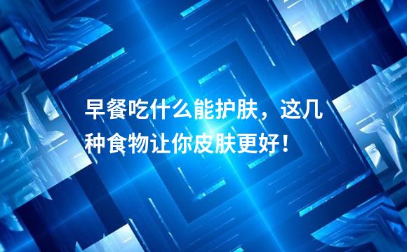 早餐吃什么能护肤，这几种食物让你皮肤更好！