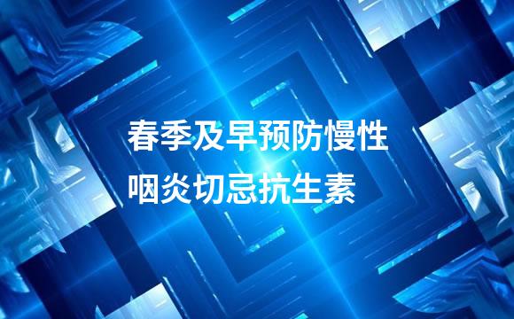 春季及早预防慢性咽炎切忌抗生素