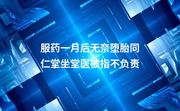 服药一月后无奈堕胎同仁堂坐堂医被指不负责