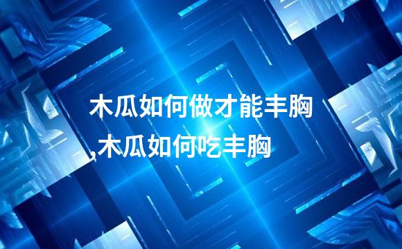 木瓜如何做才能丰胸,木瓜如何吃丰胸