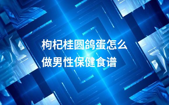 枸杞桂圆鸽蛋怎么做男性保健食谱