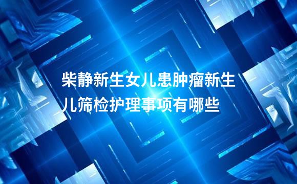 柴静新生女儿患肿瘤新生儿筛检护理事项有哪些