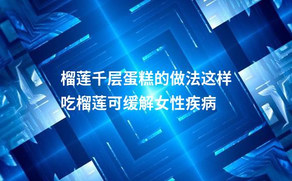 榴莲千层蛋糕的做法这样吃榴莲可缓解女性疾病