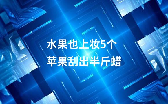 水果也上妆5个苹果刮出半斤蜡