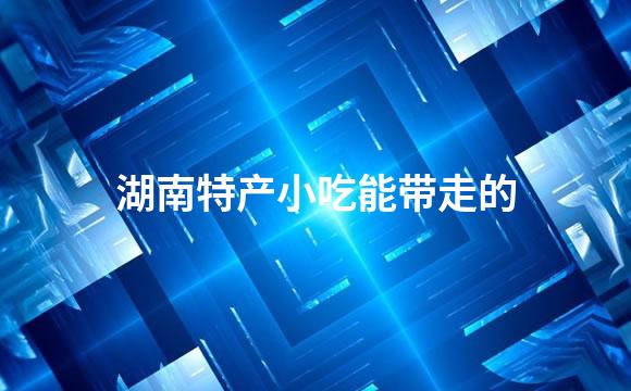 湖南特产小吃能带走的