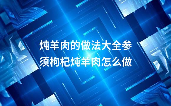 炖羊肉的做法大全参须枸杞炖羊肉怎么做