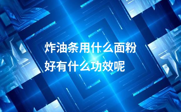 炸油条用什么面粉好有什么功效呢