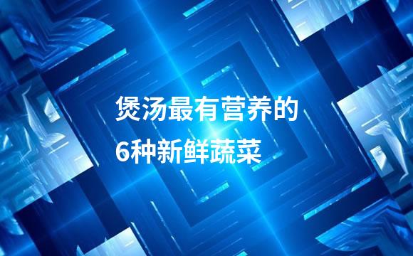 煲汤最有营养的6种新鲜蔬菜