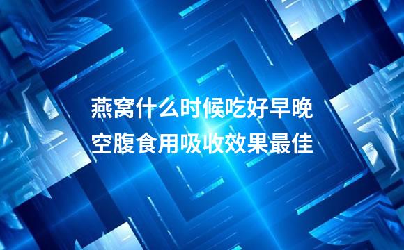 燕窝什么时候吃好早晚空腹食用吸收效果最佳