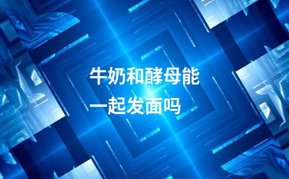 牛奶和酵母能一起发面吗