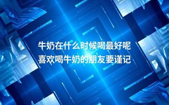 牛奶在什么时候喝最好呢喜欢喝牛奶的朋友要谨记