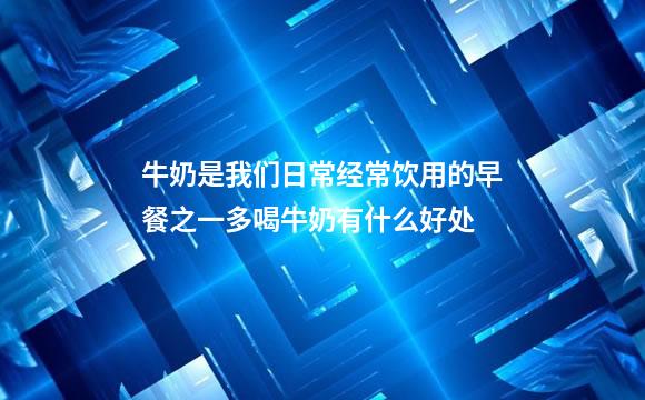 牛奶是我们日常经常饮用的早餐之一多喝牛奶有什么好处