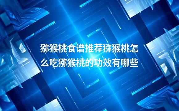 猕猴桃食谱推荐猕猴桃怎么吃猕猴桃的功效有哪些