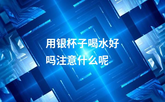 用银杯子喝水好吗注意什么呢