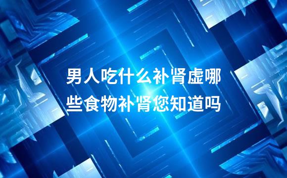 男人吃什么补肾虚哪些食物补肾您知道吗