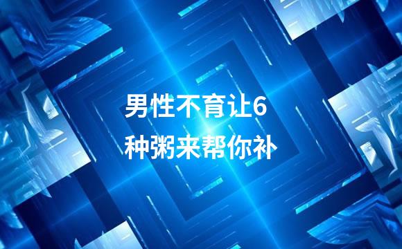 男性不育让6种粥来帮你补