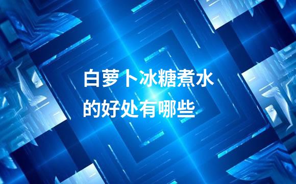 白萝卜冰糖煮水的好处有哪些