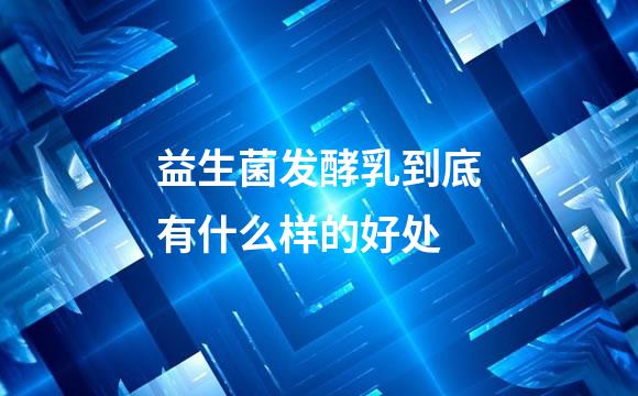 益生菌发酵乳到底有什么样的好处