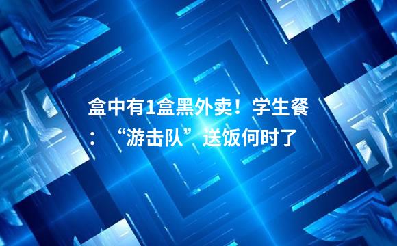 盒中有1盒黑外卖！学生餐：“游击队”送饭何时了