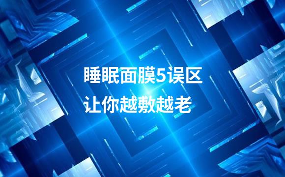 睡眠面膜5误区让你越敷越老