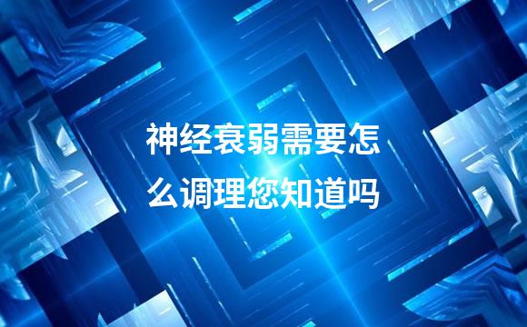 神经衰弱需要怎么调理您知道吗
