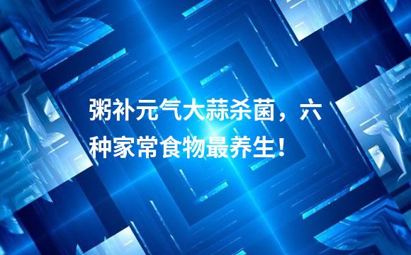 粥补元气大蒜杀菌，六种家常食物最养生！