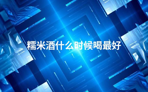 糯米酒什么时候喝最好
