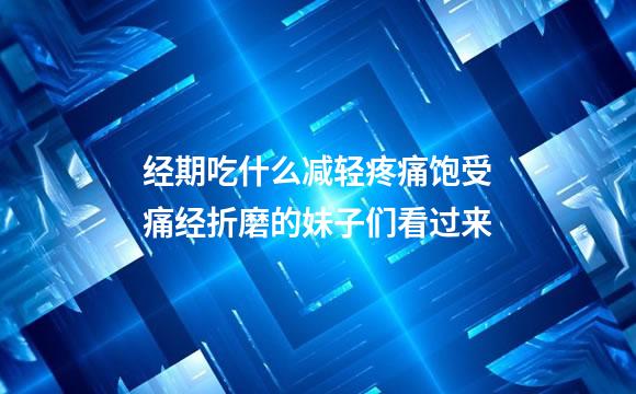 经期吃什么减轻疼痛饱受痛经折磨的妹子们看过来