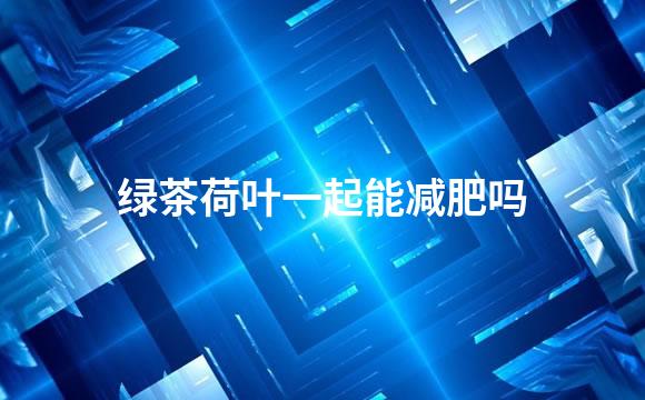 绿茶荷叶一起能减肥吗