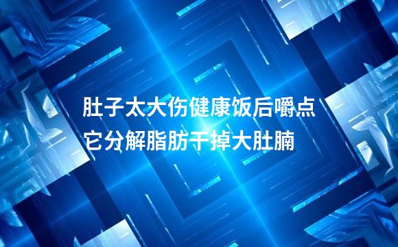 肚子太大伤健康饭后嚼点它分解脂肪干掉大肚腩