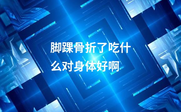 脚踝骨折了吃什么对身体好啊