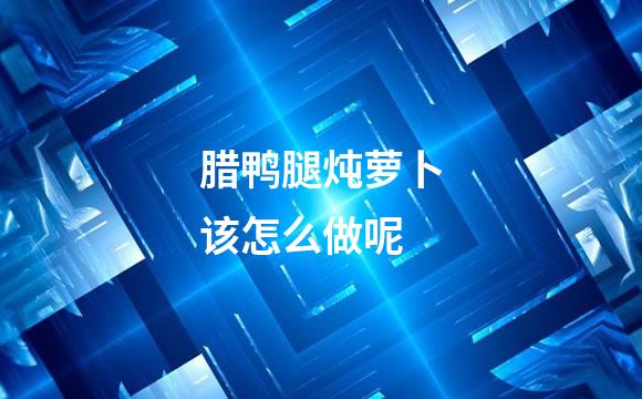 腊鸭腿炖萝卜该怎么做呢