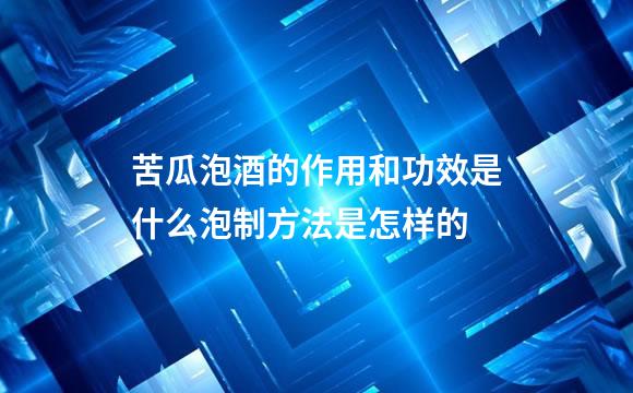 苦瓜泡酒的作用和功效是什么泡制方法是怎样的