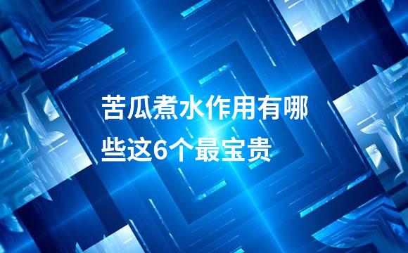 苦瓜煮水作用有哪些这6个最宝贵