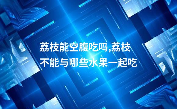 荔枝能空腹吃吗,荔枝不能与哪些水果一起吃
