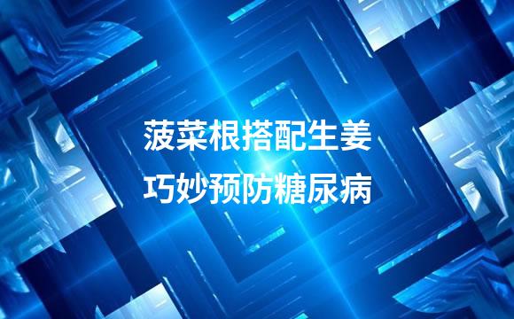 菠菜根搭配生姜巧妙预防糖尿病