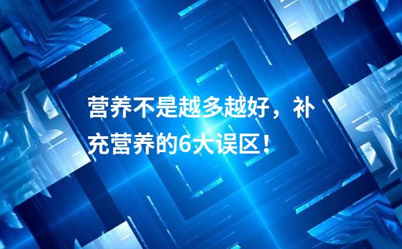 营养不是越多越好，补充营养的6大误区！