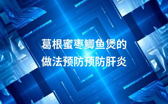 葛根蜜枣鲫鱼煲的做法预防预防肝炎