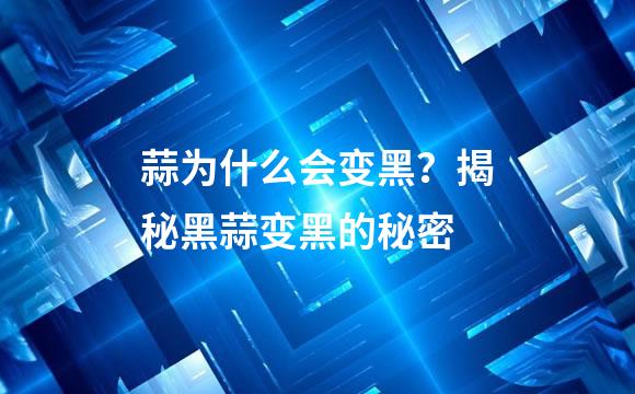 蒜为什么会变黑？揭秘黑蒜变黑的秘密