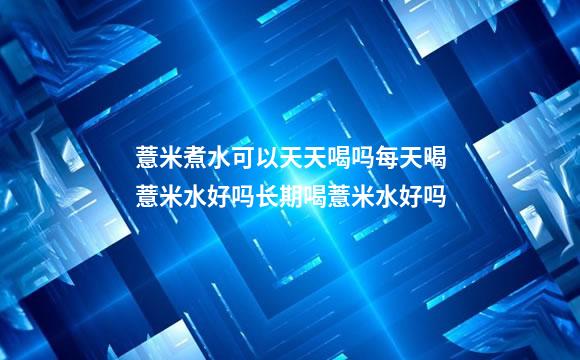 薏米煮水可以天天喝吗每天喝薏米水好吗长期喝薏米水好吗