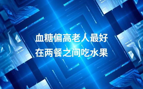 血糖偏高老人最好在两餐之间吃水果
