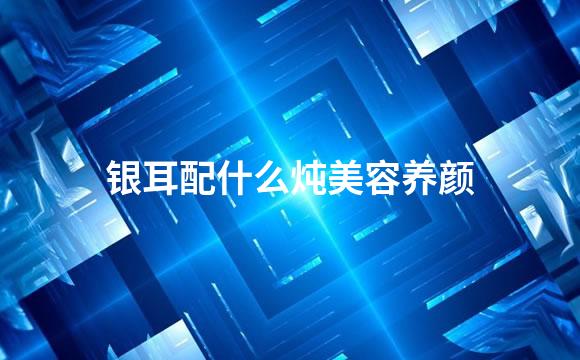 银耳配什么炖美容养颜