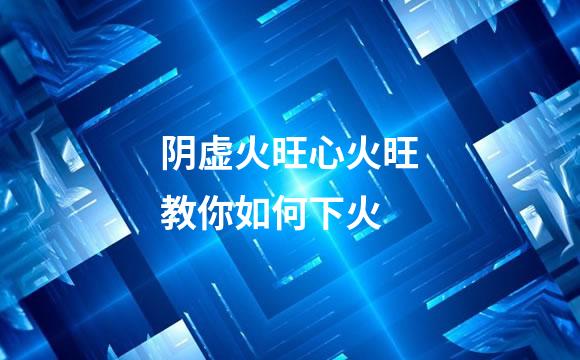 阴虚火旺心火旺教你如何下火