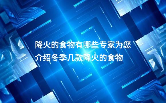 降火的食物有哪些专家为您介绍冬季几款降火的食物