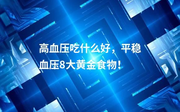 高血压吃什么好，平稳血压8大黄金食物！