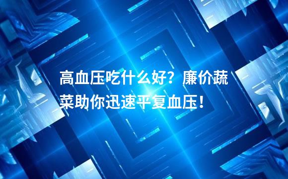 高血压吃什么好？廉价蔬菜助你迅速平复血压！