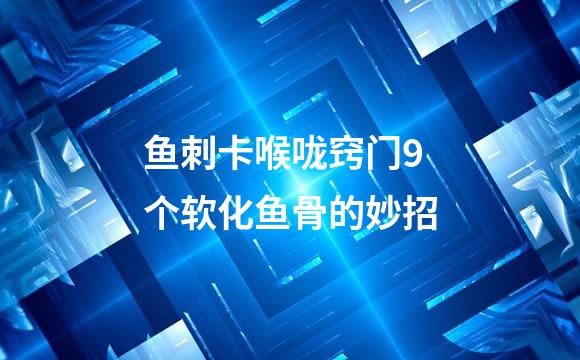 鱼刺卡喉咙窍门9个软化鱼骨的妙招